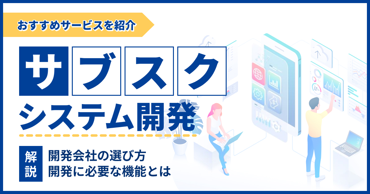 サブスクシステム開発に必要な機能とは？開発会社の選び方やおすすめサービスを紹介