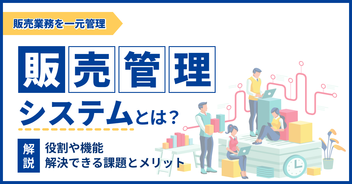 販売管理システムとは？主な機能や導入時のメリットを紹介
