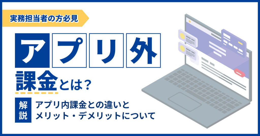 アプリ外課金とは？アプリ内課金との違いとメリット・デメリットについて解説
